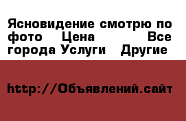 Ясновидение смотрю по фото  › Цена ­ 2 000 - Все города Услуги » Другие   